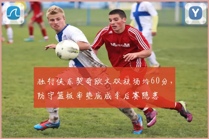 独行侠东契奇欧文双核场均60分,防守篮板率垫底成季后赛隐患