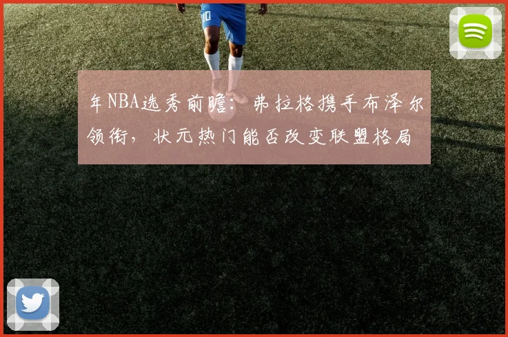 年NBA选秀前瞻：弗拉格携手布泽尔领衔，状元热门能否改变联盟格局？