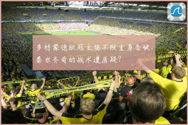 多特蒙德欧冠主场不败金身告破，泰尔齐奇的战术遭质疑？