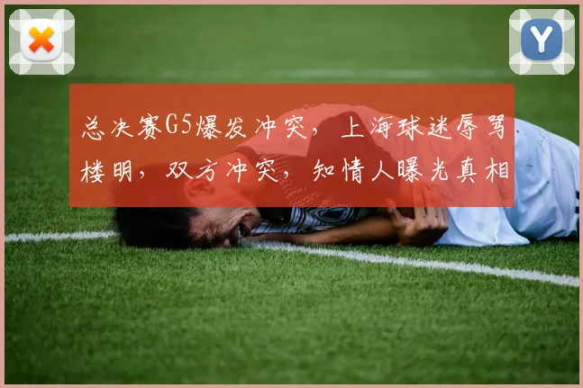 总决赛G5爆发冲突，上海球迷辱骂楼明，双方冲突，知情人曝光真相